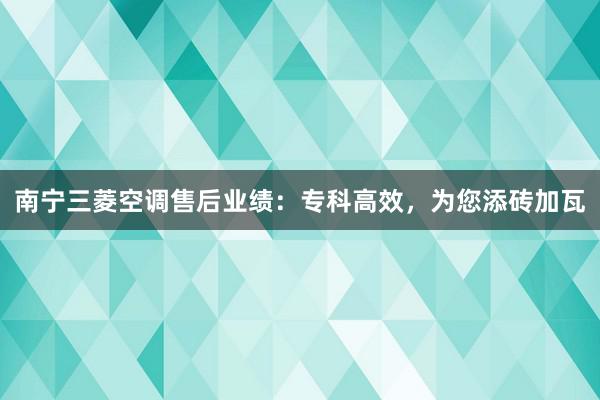 南宁三菱空调售后业绩：专科高效，为您添砖加瓦